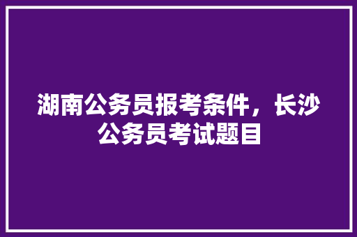 湖南公务员报考条件，长沙公务员考试题目