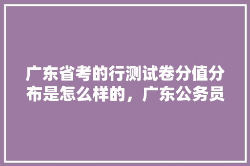 广东省考的行测试卷分值分布是怎么样的，广东公务员省考试题 申论级别