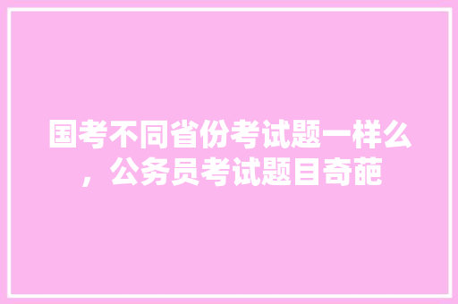 国考不同省份考试题一样么，公务员考试题目奇葩 教育科普