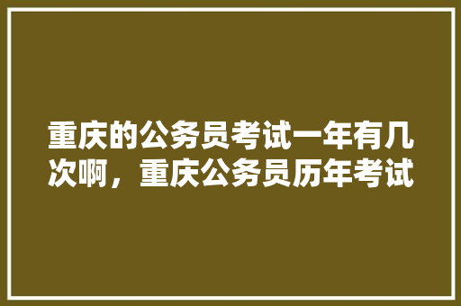 重庆的公务员考试一年有几次啊，重庆公务员历年考试题目 大学排名