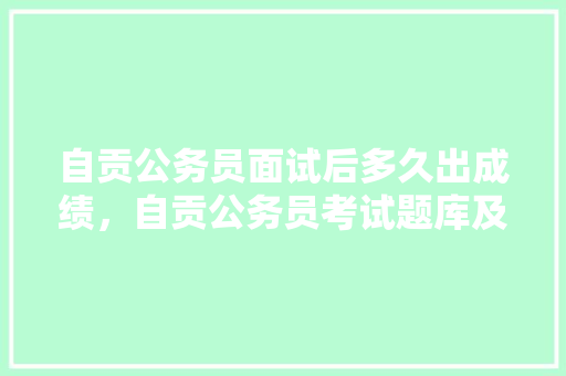自贡公务员面试后多久出成绩，自贡公务员考试题库及答案 专业填报