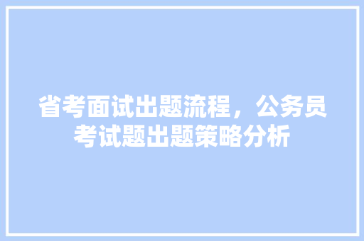 省考面试出题流程，公务员考试题出题策略分析 大学排名