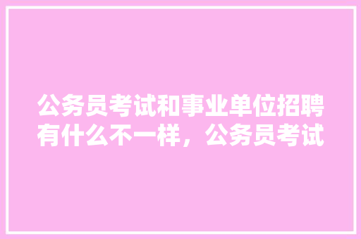 公务员考试和事业单位招聘有什么不一样，公务员考试信息网题库 建筑考试