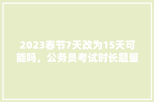 2023春节7天改为15天可能吗，公务员考试时长题量 公考知识