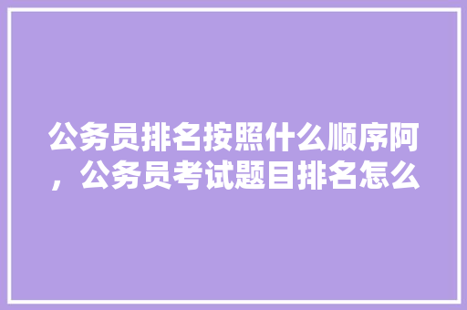 公务员排名按照什么顺序阿，公务员考试题目排名怎么排 建筑考试