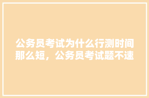 公务员考试为什么行测时间那么短，公务员考试题不速度做 公考知识