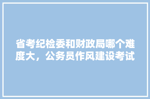 省考纪检委和财政局哪个难度大，公务员作风建设考试题库及答案 建筑考试