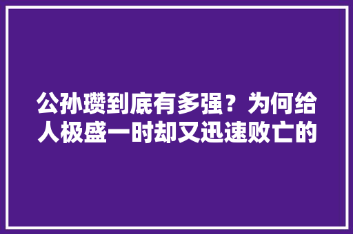 ﻿公孙瓒到底有多强？为何给人极盛一时却又迅速败亡的感觉， 专业填报
