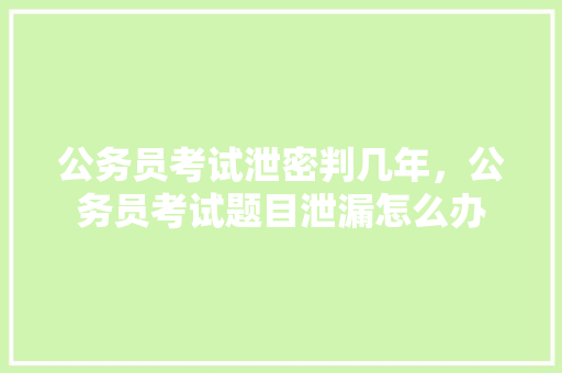 公务员考试泄密判几年，公务员考试题目泄漏怎么办 大学排名