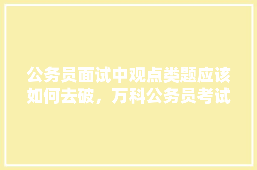 公务员面试中观点类题应该如何去破，万科公务员考试题库及答案 专业填报