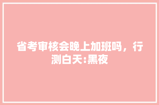 省考审核会晚上加班吗，行测白天:黑夜 建筑考试