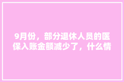 9月份，部分退休人员的医保入账金额减少了，什么情况，黔南州公务员考试题目及答案 建筑考试