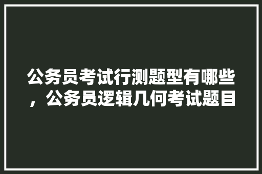 公务员考试行测题型有哪些，公务员逻辑几何考试题目及答案