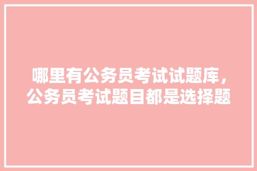 哪里有公务员考试试题库，公务员考试题目都是选择题吗 专业填报