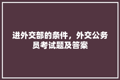 进外交部的条件，外交公务员考试题及答案