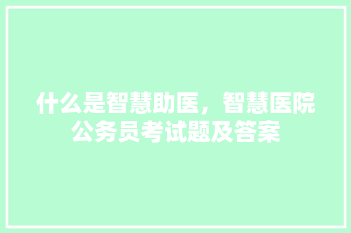 什么是智慧助医，智慧医院公务员考试题及答案 教育科普
