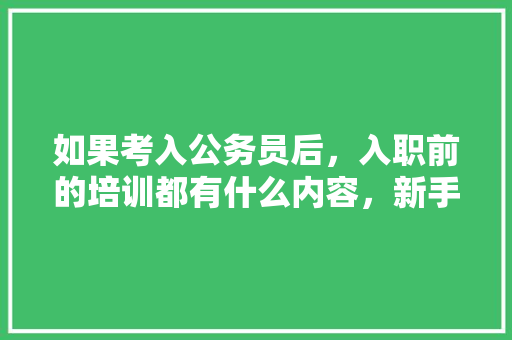 如果考入公务员后，入职前的培训都有什么内容，新手公务员考试题库及答案