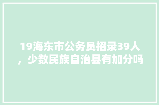 19海东市公务员招录39人，少数民族自治县有加分吗，公务员考试题19米的竹竿 专业填报