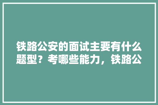 铁路公安的面试主要有什么题型？考哪些能力，铁路公务员考试题目 专业填报