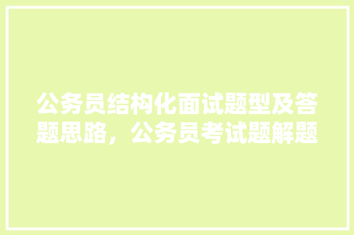 公务员结构化面试题型及答题思路，公务员考试题解题思路分享 大学排名
