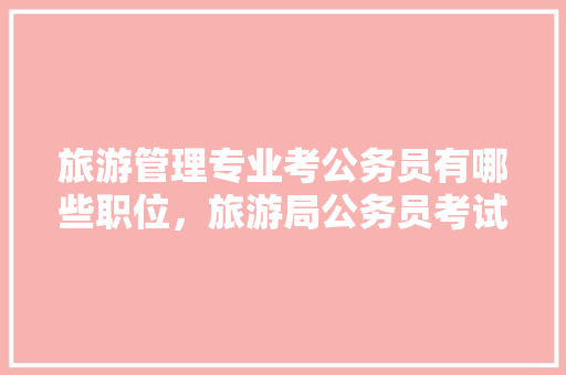 旅游管理专业考公务员有哪些职位，旅游局公务员考试真题 公考知识