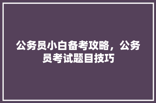 公务员小白备考攻略，公务员考试题目技巧 教育科普