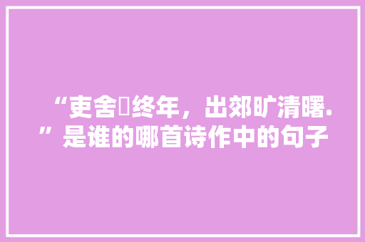 “吏舍跼终年，出郊旷清曙.”是谁的哪首诗作中的句子，公务员考试的题