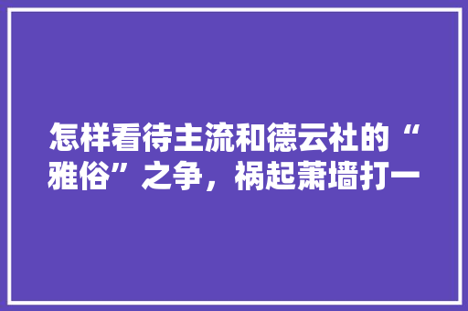 怎样看待主流和德云社的“雅俗”之争，祸起萧墙打一动物 大学排名