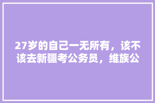 27岁的自己一无所有，该不该去新疆考公务员，维族公务员考试题库及答案 大学排名