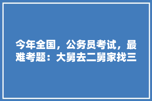 今年全国，公务员考试，最难考题：大舅去二舅家找三舅说四舅被五舅骗去六舅家偷七舅放在八舅柜子里九舅借十舅发给十一舅工资的1000元。问：1、究竟谁是小偷？2、钱本来是谁的，谁做过公务员考试题目 建筑考试
