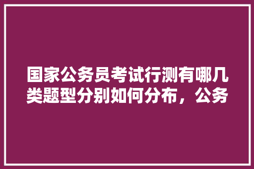 国家公务员考试行测有哪几类题型分别如何分布，公务员考试题题型分布图 大学排名