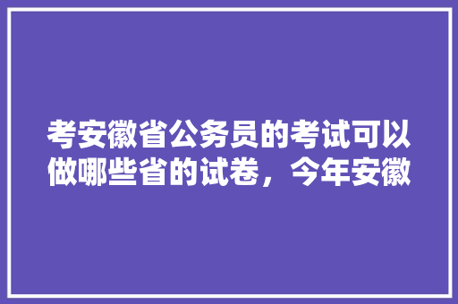 考安徽省公务员的考试可以做哪些省的试卷，今年安徽公务员考试题目难吗 专业填报