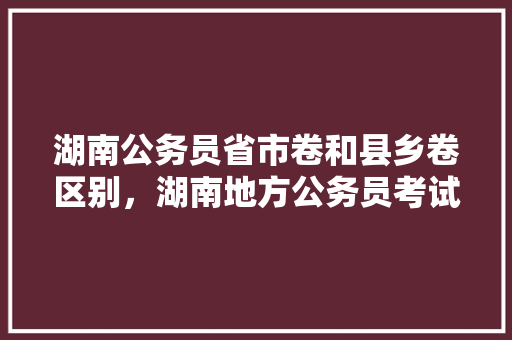湖南公务员省市卷和县乡卷区别，湖南地方公务员考试题目及答案