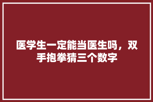 医学生一定能当医生吗，双手抱拳猜三个数字 教育科普