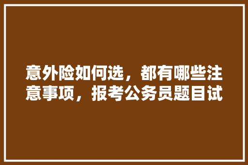 意外险如何选，都有哪些注意事项，报考公务员题目试卷 建筑考试