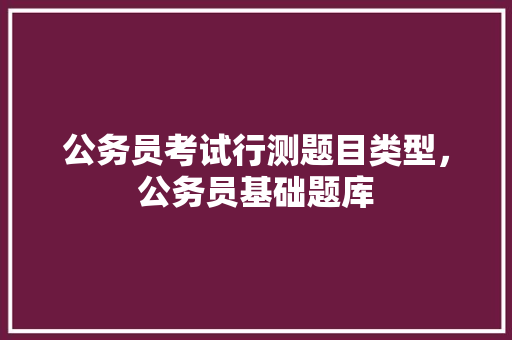 公务员考试行测题目类型，公务员基础题库 专业填报