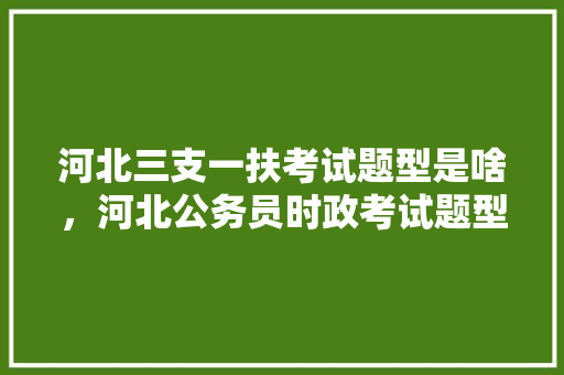 河北三支一扶考试题型是啥，河北公务员时政考试题型分布 专业填报