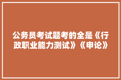 公务员考试题考的全是《行政职业能力测试》《申论》这两本书上的吗，地方公务员考试题目 建筑考试