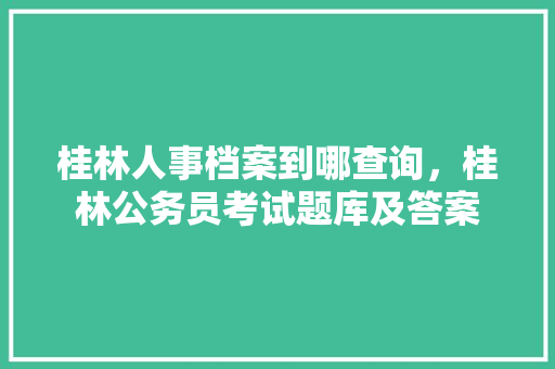 桂林人事档案到哪查询，桂林公务员考试题库及答案 专业填报