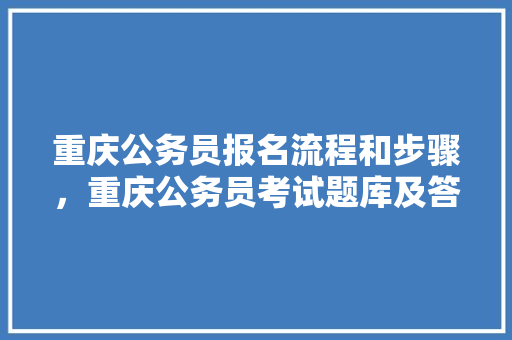 重庆公务员报名流程和步骤，重庆公务员考试题库及答案4000题