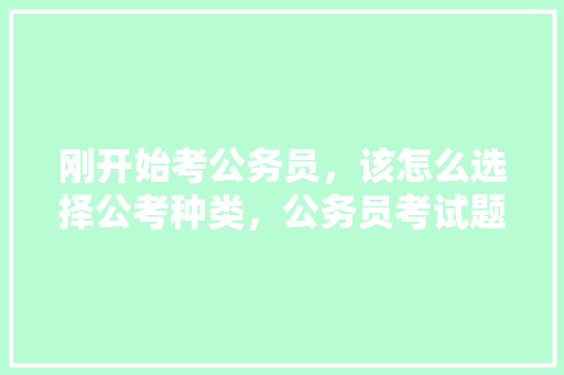 刚开始考公务员，该怎么选择公考种类，公务员考试题选择题答案及解析 教育科普