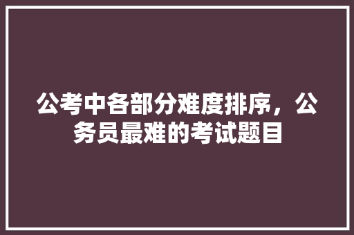 公考中各部分难度排序，公务员最难的考试题目