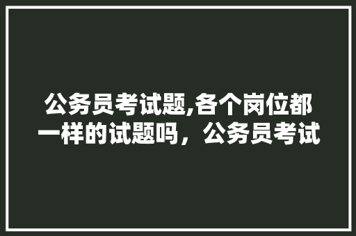 公务员考试题,各个岗位都一样的试题吗，公务员考试考试题目 公考知识