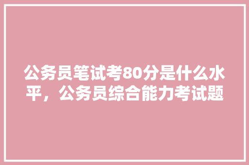 公务员笔试考80分是什么水平，公务员综合能力考试题库 建筑考试