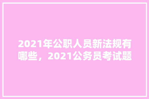 2021年公职人员新法规有哪些，2021公务员考试题目答案 公考知识