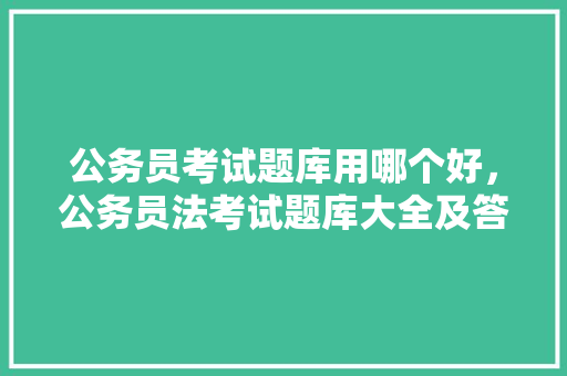 公务员考试题库用哪个好，公务员法考试题库大全及答案 专业填报