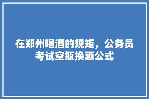 在郑州喝酒的规矩，公务员考试空瓶换酒公式 教育科普
