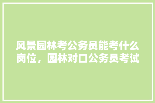 风景园林考公务员能考什么岗位，园林对口公务员考试题及答案 专业填报