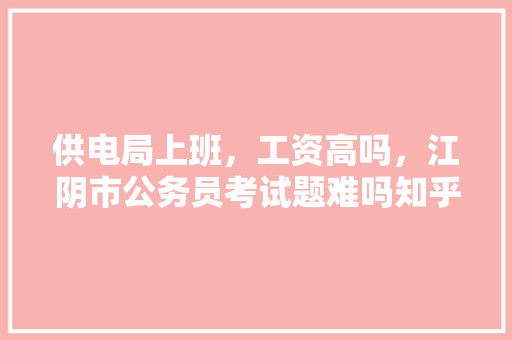 供电局上班，工资高吗，江阴市公务员考试题难吗知乎
