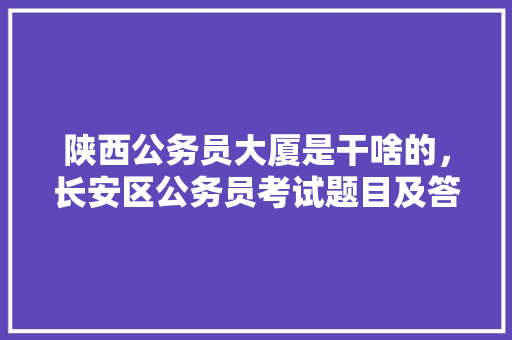 陕西公务员大厦是干啥的，长安区公务员考试题目及答案